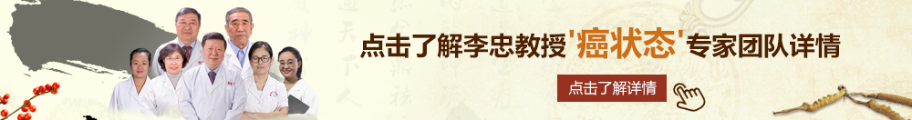 美女骚逼诱惑北京御方堂李忠教授“癌状态”专家团队详细信息